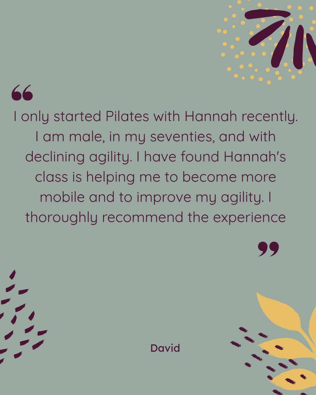 ⭐ Client Feedback ⭐

"I only started Pilates with Hannah recently. I am male, in my seventies, and with declining agility. I have found Hannah's class is helping me to become more mobile and to improve my agility. I thoroughly recommend the experience." – David

Thank you so much for your kind words, David! 💚

Pilates really is for everyone, regardless of your age, fitness level or experience. It's never too late to improve your mobility, balance, strength and confidence in movement.

Whether you're looking to stay active, regain flexibility, improve your posture or simply move more comfortably in everyday life, my classes are designed to meet you where you are and help you progress at your own pace in a friendly, supportive environment.

If you've been wondering whether Pilates is right for you, perhaps this is your sign to give it a try.

📩 Get in touch to find out more about my classes or book your first session. I'd love to help you move better and feel stronger.

#PilatesForEveryone #HealthyAgeing #ActiveOver70 #MoveWilder #PilatesCommunity #MobilityMatters #BalanceAndStrength #MoveBetterFeelBetter #FunctionalMovement #HealthyLifestyle #PilatesUK #StayActive #WellnessJourney #NeverTooLate #FeelStronger
